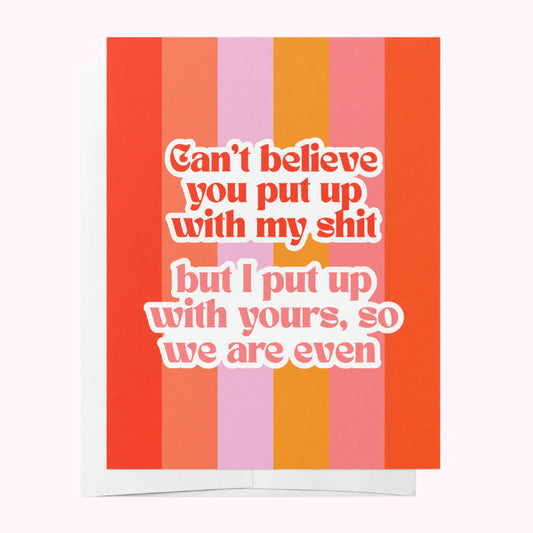 Can't Believe You Put Up With My Shit But I Put Up With Yours, So We Are Even Card